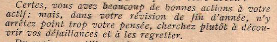 Certes, vous avez beaucoup de bonnes actions &agrave; votre actif ; mais, dans votre r&eacute;vision de fin d'ann&eacute;e, n'y arr&ecirc;tez point trop votre pens&eacute;e, cherchez plut&ocirc;t &agrave; d&eacute;couvrir vos d&eacute;faillances et &agrave; les regretter