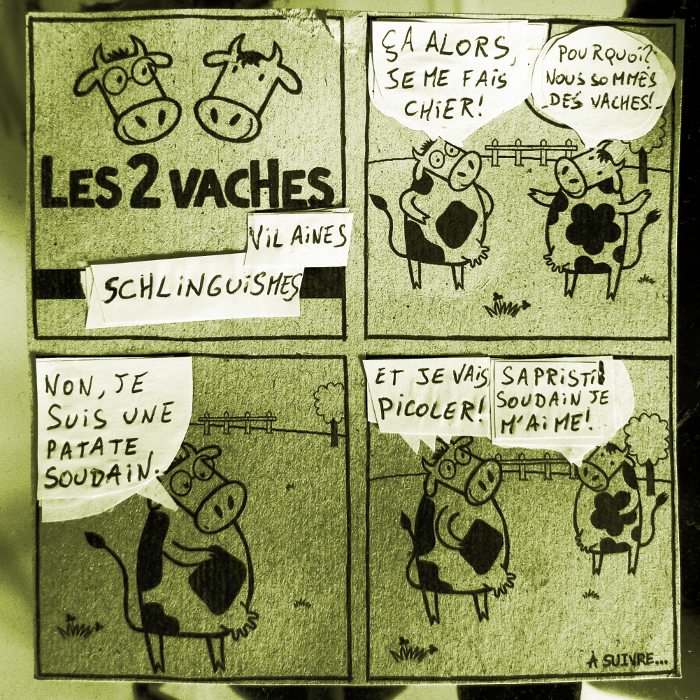 &Ccedil;a alor, je me fais chier! // Pourquoi? Nous sommes des vaches! // Non, je suis une patate soudain. // Et je vais picoler! // Sapristi! Soudain je m'aime!